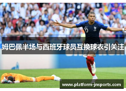 姆巴佩半场与西班牙球员互换球衣引关注