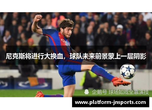 尼克斯将进行大换血，球队未来前景蒙上一层阴影