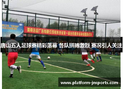 唐山五人足球赛精彩落幕 各队拼搏激烈 赛况引人关注