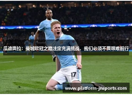 瓜迪奥拉：曼城欧冠之路注定充满挑战，我们必须不畏艰难前行