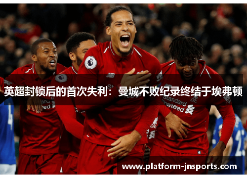 英超封锁后的首次失利：曼城不败纪录终结于埃弗顿