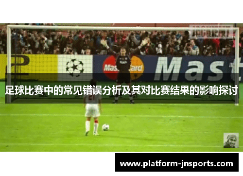 足球比赛中的常见错误分析及其对比赛结果的影响探讨