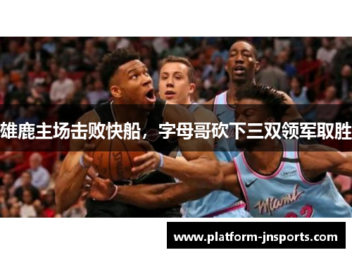 雄鹿主场击败快船，字母哥砍下三双领军取胜