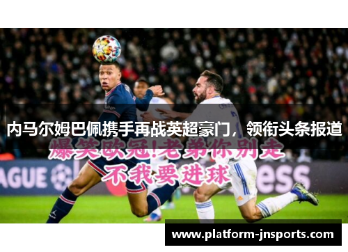 内马尔姆巴佩携手再战英超豪门，领衔头条报道