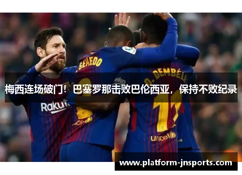 梅西连场破门！巴塞罗那击败巴伦西亚，保持不败纪录
