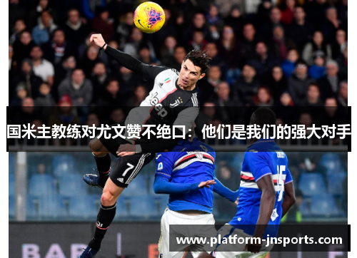 国米主教练对尤文赞不绝口：他们是我们的强大对手