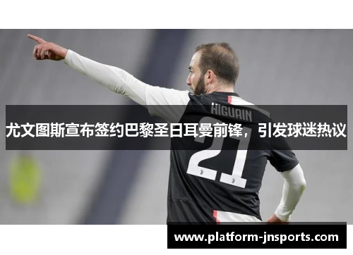 尤文图斯宣布签约巴黎圣日耳曼前锋，引发球迷热议