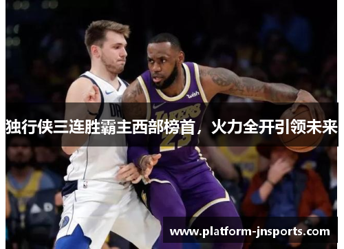 独行侠三连胜霸主西部榜首，火力全开引领未来