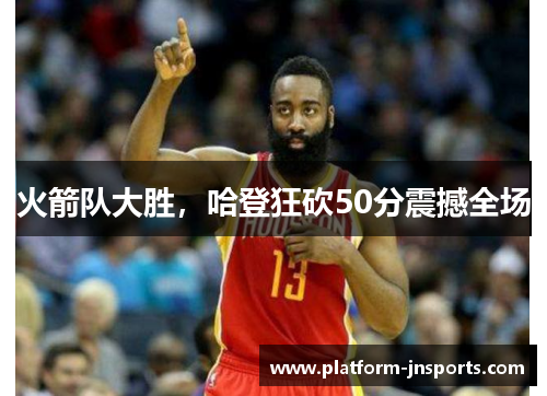 火箭队大胜，哈登狂砍50分震撼全场