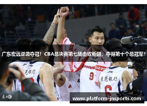 广东宏远逆袭夺冠！CBA总决赛第七场击败新疆，夺得第十个总冠军！