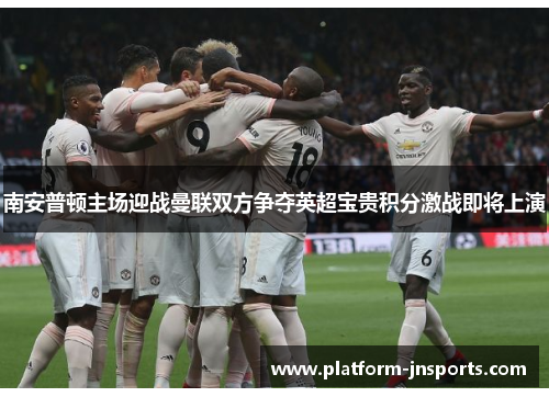 南安普顿主场迎战曼联双方争夺英超宝贵积分激战即将上演