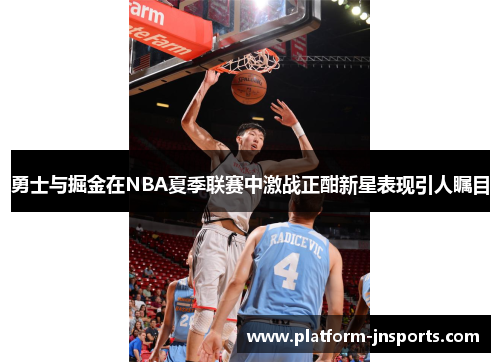 勇士与掘金在NBA夏季联赛中激战正酣新星表现引人瞩目