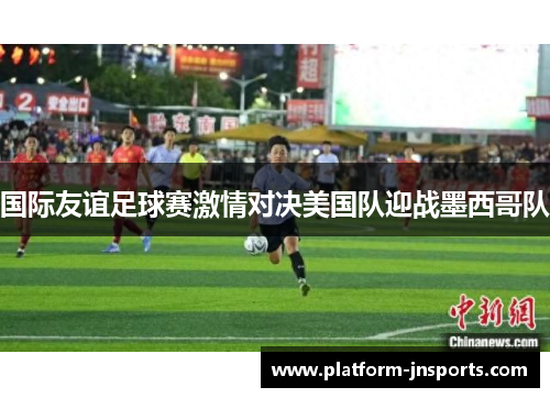 国际友谊足球赛激情对决美国队迎战墨西哥队