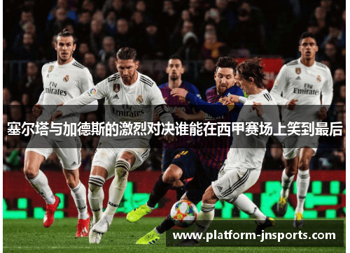 塞尔塔与加德斯的激烈对决谁能在西甲赛场上笑到最后