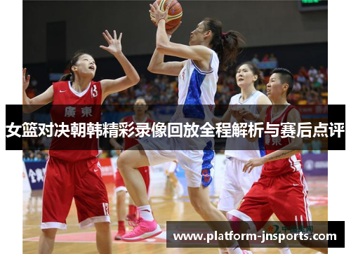 女篮对决朝韩精彩录像回放全程解析与赛后点评