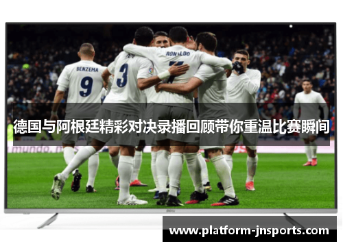 德国与阿根廷精彩对决录播回顾带你重温比赛瞬间