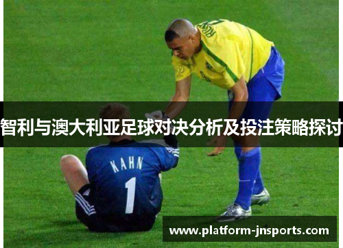 智利与澳大利亚足球对决分析及投注策略探讨