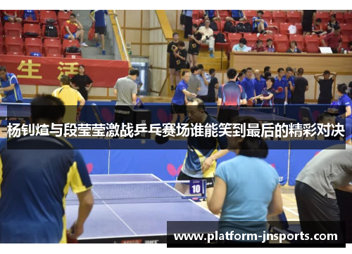 杨钊煊与段莹莹激战乒乓赛场谁能笑到最后的精彩对决