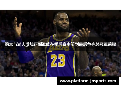 鹈富与湖人激战正酣谁能在季后赛中笑到最后争夺总冠军荣耀