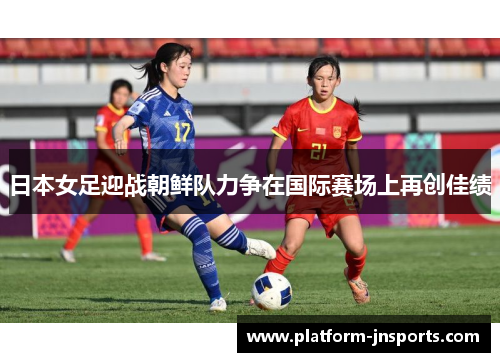 日本女足迎战朝鲜队力争在国际赛场上再创佳绩