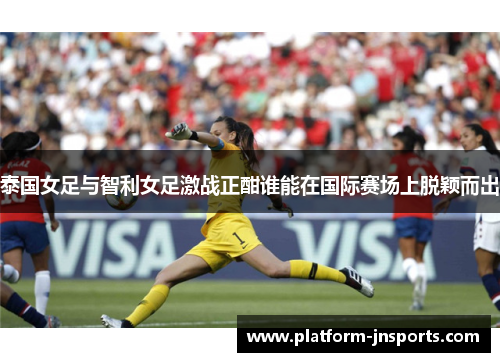 泰国女足与智利女足激战正酣谁能在国际赛场上脱颖而出