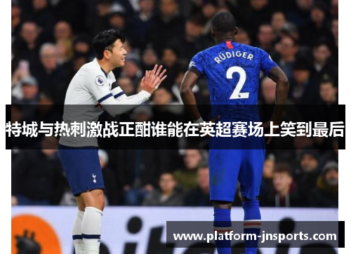 特城与热刺激战正酣谁能在英超赛场上笑到最后