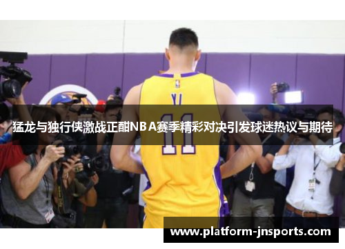 猛龙与独行侠激战正酣NBA赛季精彩对决引发球迷热议与期待